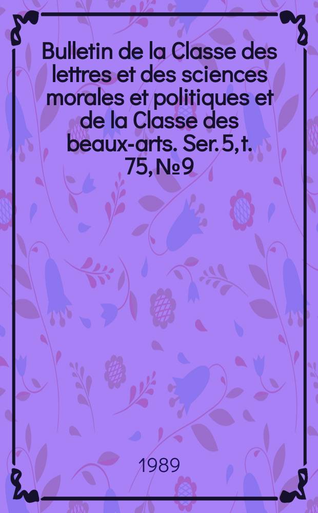 Bulletin de la Classe des lettres et des sciences morales et politiques et de la Classe des beaux-arts. Ser. 5, t. 75, № 9