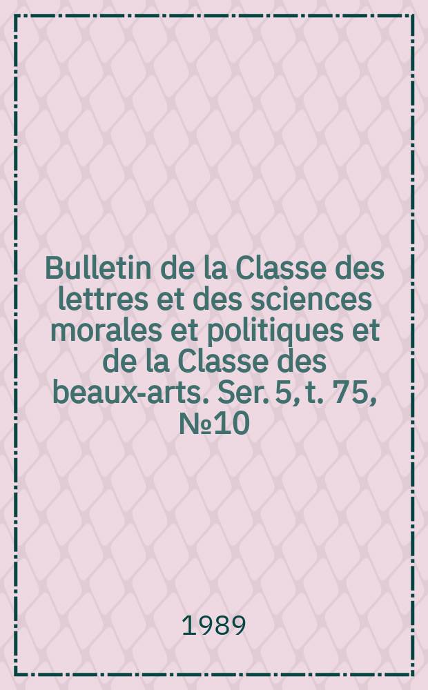 Bulletin de la Classe des lettres et des sciences morales et politiques et de la Classe des beaux-arts. Ser. 5, t. 75, № 10/12