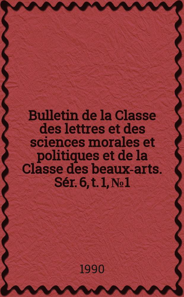 Bulletin de la Classe des lettres et des sciences morales et politiques et de la Classe des beaux-arts. Sér. 6, t. 1, № 1/4
