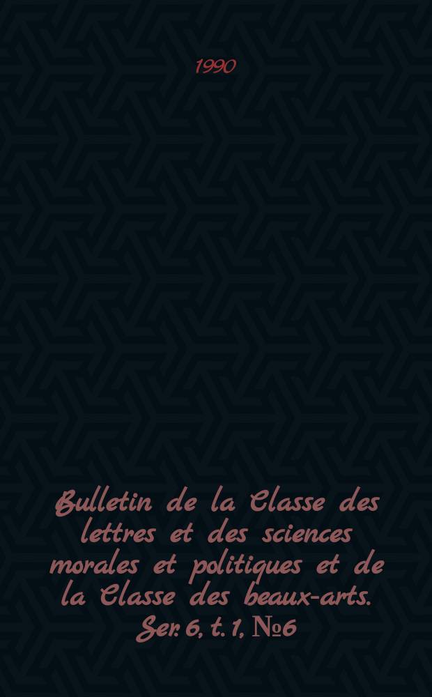 Bulletin de la Classe des lettres et des sciences morales et politiques et de la Classe des beaux-arts. Ser. 6, t. 1, № 6