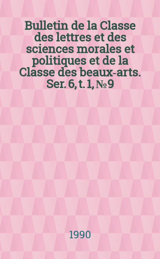 Bulletin de la Classe des lettres et des sciences morales et politiques et de la Classe des beaux-arts. Ser. 6, t. 1, № 9