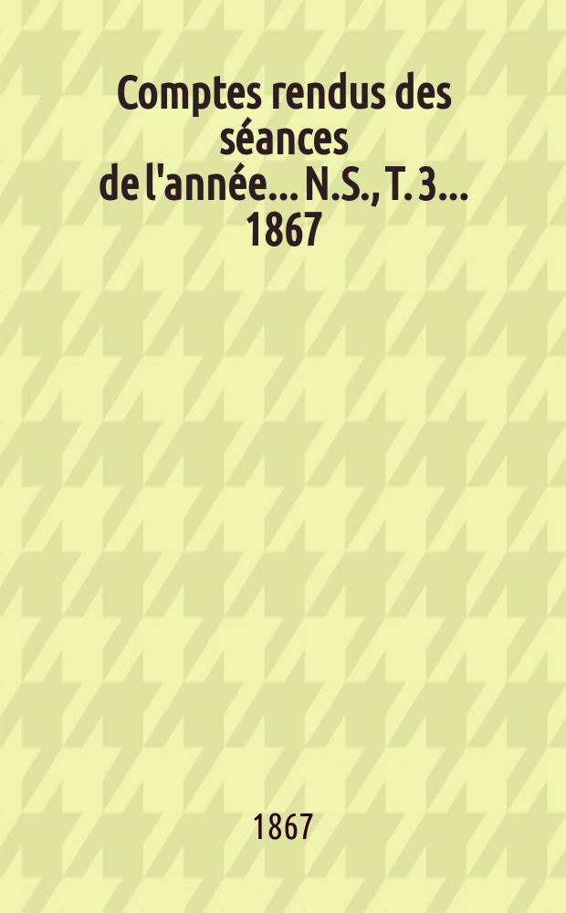 Comptes rendus des séances de l'année... N.S., T. 3 ... 1867
