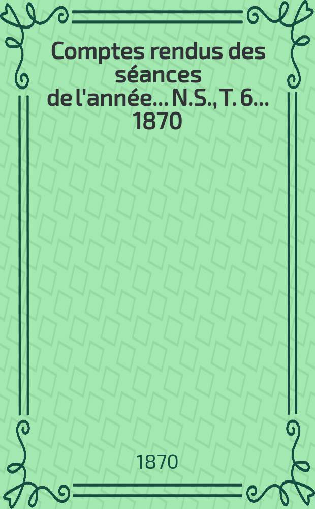 Comptes rendus des séances de l'année... N.S., T. 6 ... 1870