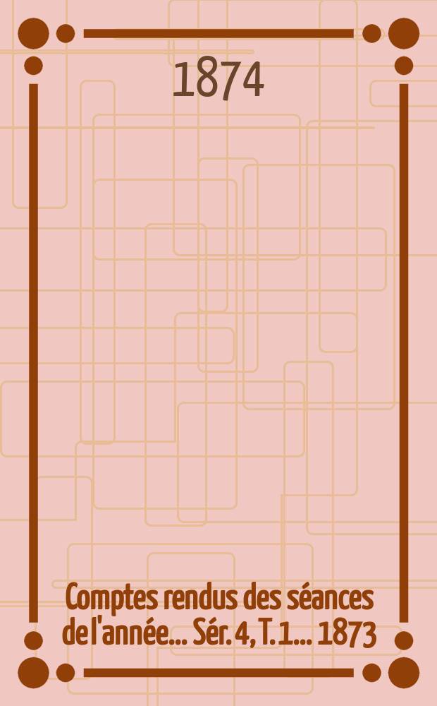 Comptes rendus des séances de l'année... Sér. 4, T. 1 ... 1873