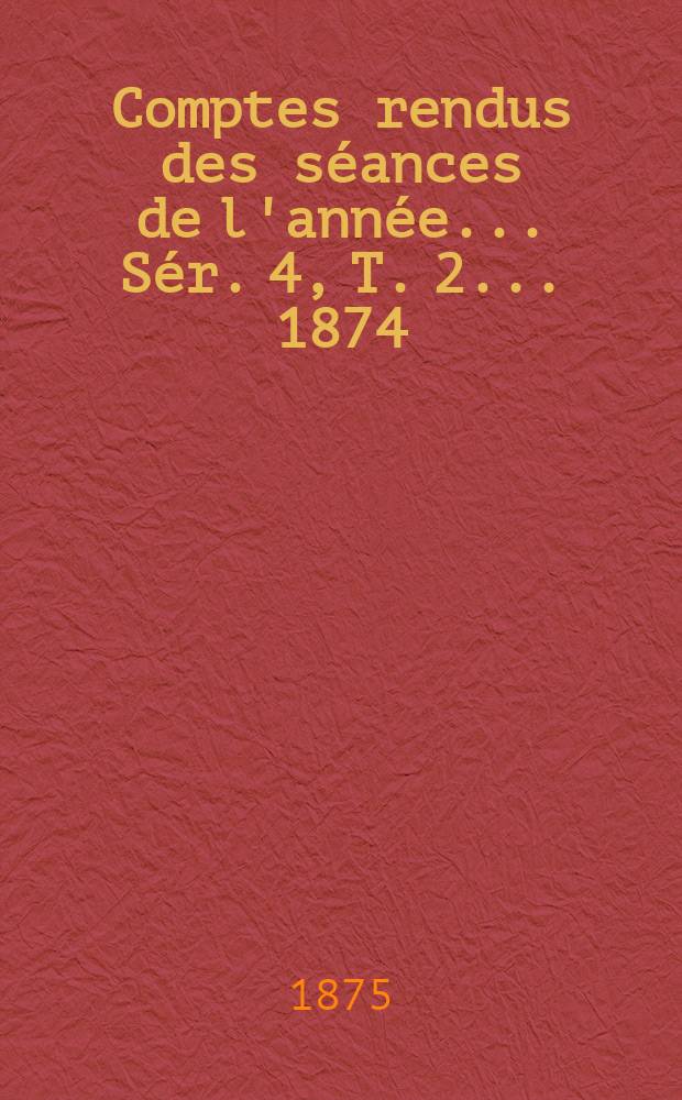 Comptes rendus des séances de l'année... Sér. 4, T. 2 ... 1874