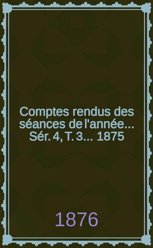 Comptes rendus des séances de l'année... Sér. 4, T. 3 ... 1875