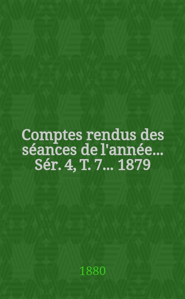 Comptes rendus des séances de l'année... Sér. 4, T. 7 ... 1879