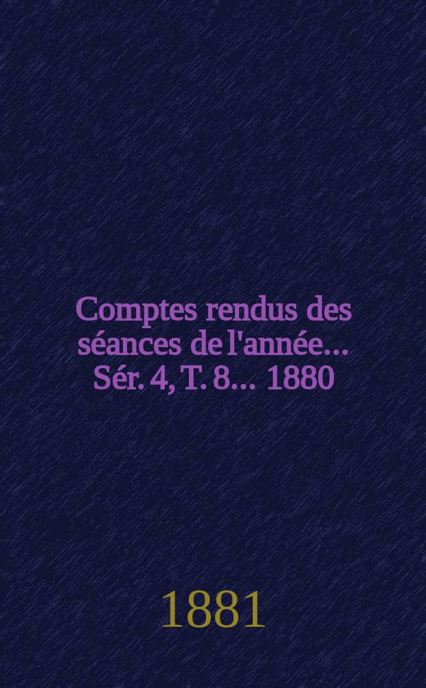 Comptes rendus des séances de l'année... Sér. 4, T. 8 ... 1880