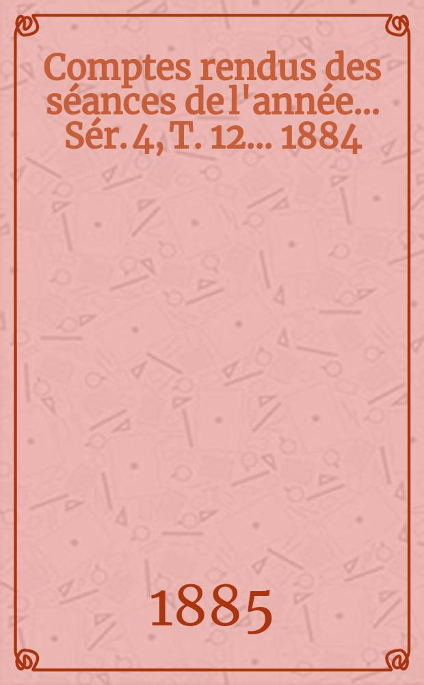Comptes rendus des séances de l'année... Sér. 4, T. 12 ... 1884