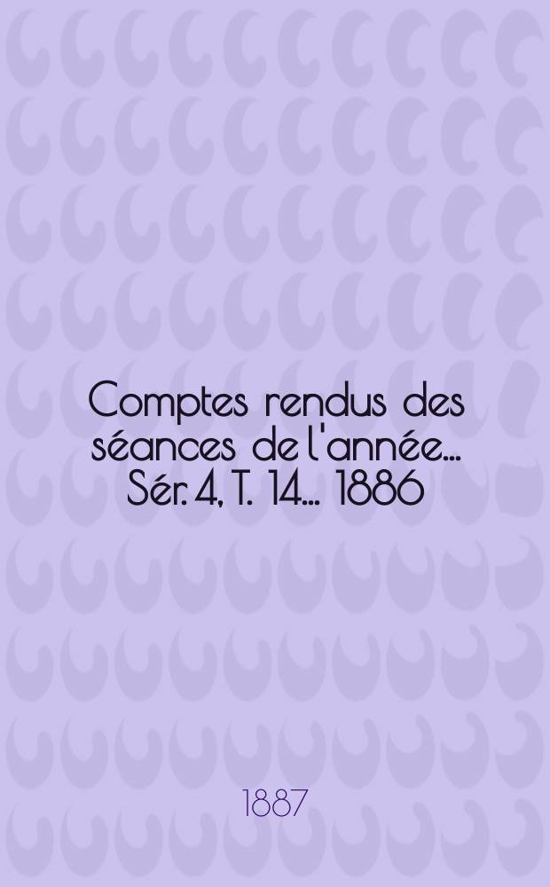 Comptes rendus des séances de l'année... Sér. 4, T. 14 ... 1886