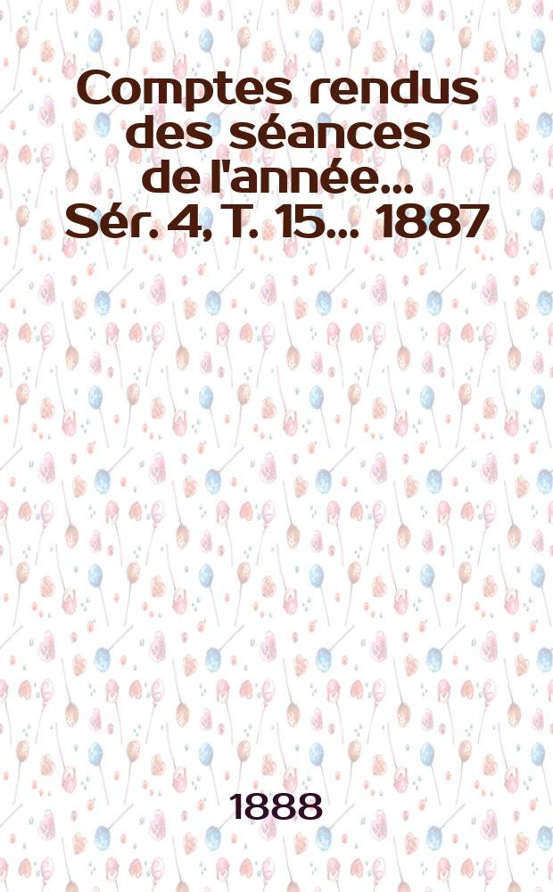 Comptes rendus des séances de l'année... Sér. 4, T. 15 ... 1887