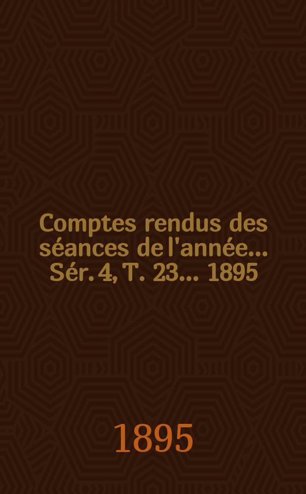 Comptes rendus des séances de l'année... Sér. 4, T. 23 ... 1895