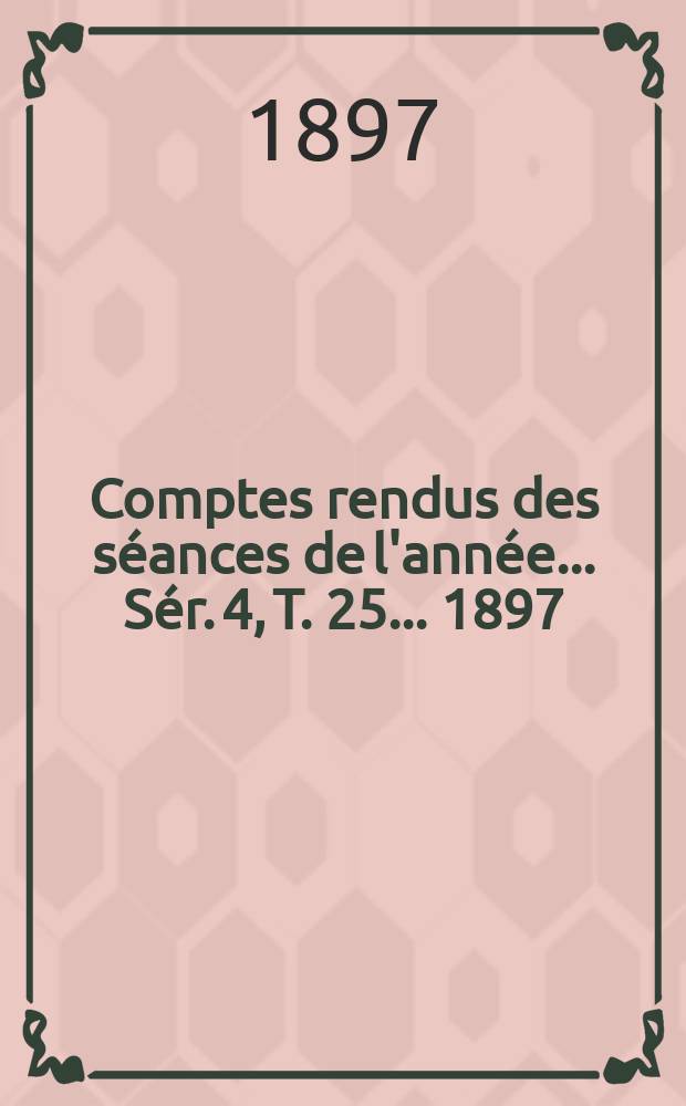 Comptes rendus des séances de l'année... Sér. 4, T. 25 ... 1897