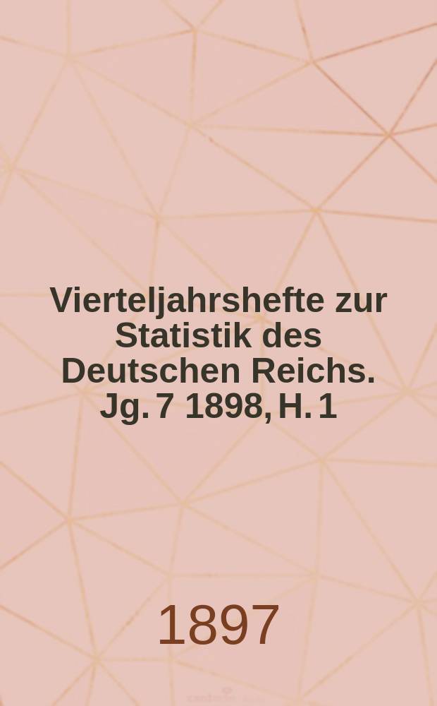 Vierteljahrshefte zur Statistik des Deutschen Reichs. Jg. 7 1898, H. 1