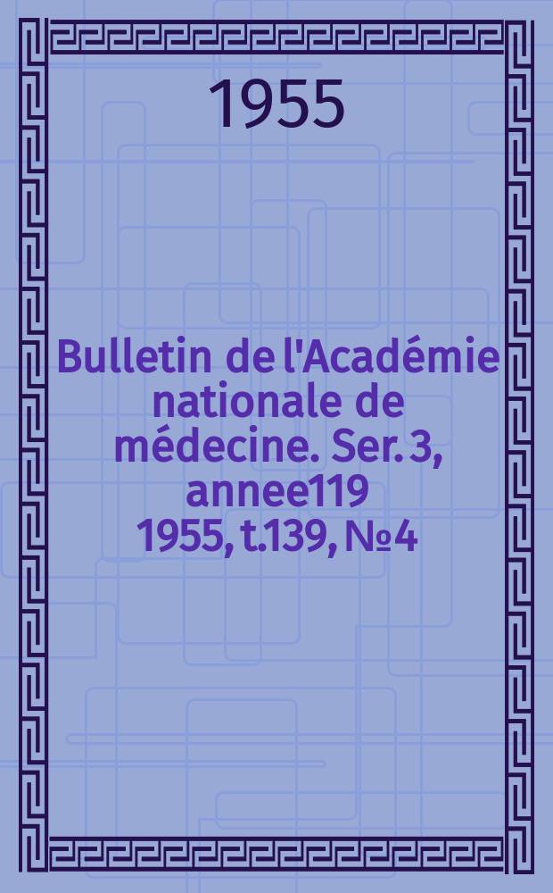 Bulletin de l'Académie nationale de médecine. Ser. 3, annee119 1955, t.139, № 4