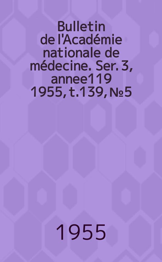 Bulletin de l'Académie nationale de médecine. Ser. 3, annee119 1955, t.139, № 5
