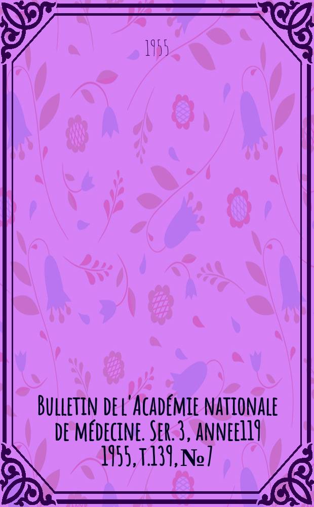 Bulletin de l'Académie nationale de médecine. Ser. 3, annee119 1955, t.139, № 7