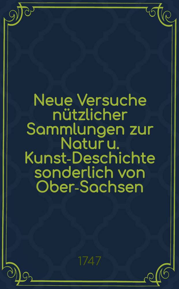 Neue Versuche nützlicher Sammlungen zur Natur u. Kunst-Deschichte sonderlich von Ober-Sachsen