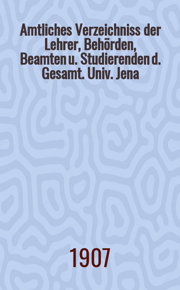 Amtliches Verzeichniss der Lehrer, Behörden, Beamten u. Studierenden d. Gesamt. Univ. Jena