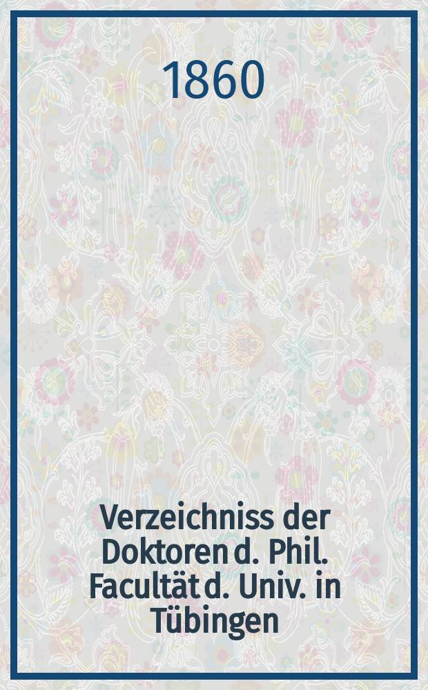 Verzeichniss der Doktoren d. Phil. Facultät d. Univ. in Tübingen