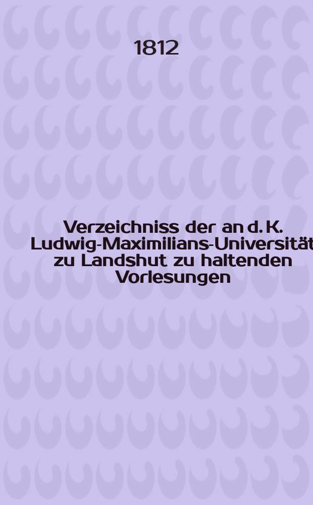 Verzeichniss der an d. K. Ludwig-Maximilians-Universität zu Landshut zu haltenden Vorlesungen