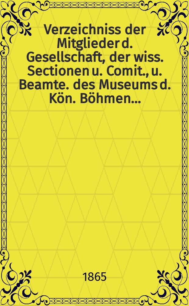 Verzeichniss der Mitglieder d. Gesellschaft, der wiss. Sectionen u. Comit., u. Beamte. des Museums d. Kön. Böhmen ...
