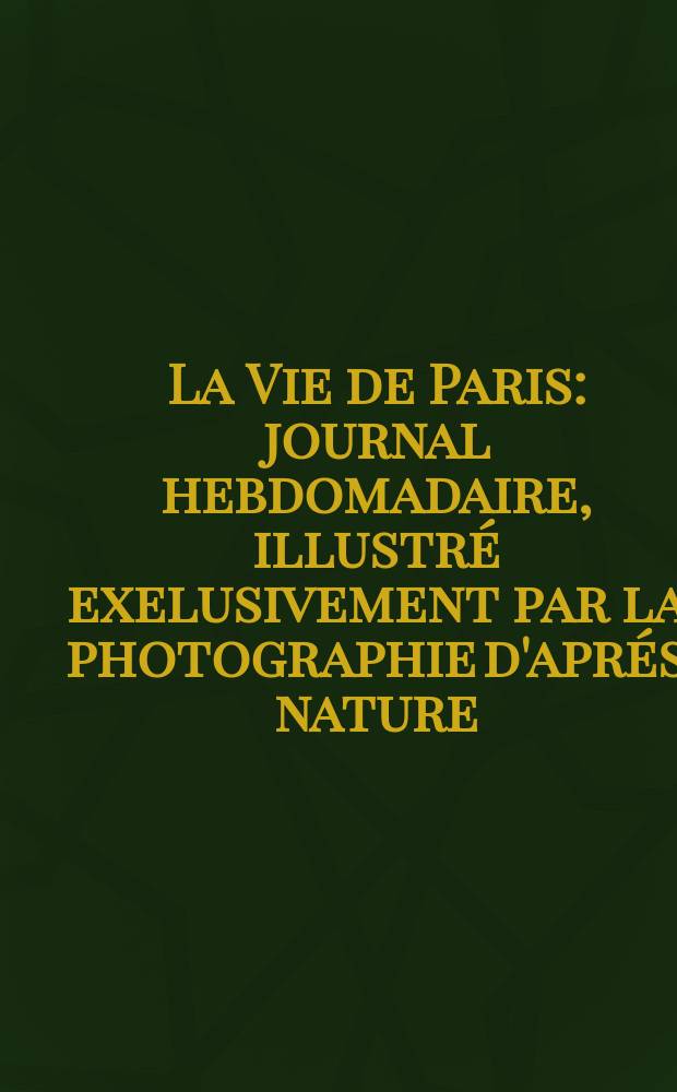 La Vie de Paris : journal hebdomadaire, illustré exelusivement par la photographie d'aprés nature