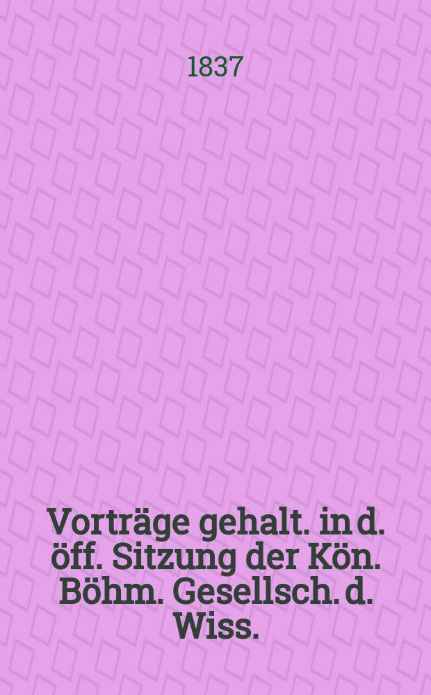 Vorträge gehalt. in d. öff. Sitzung der Kön. Böhm. Gesellsch. d. Wiss.