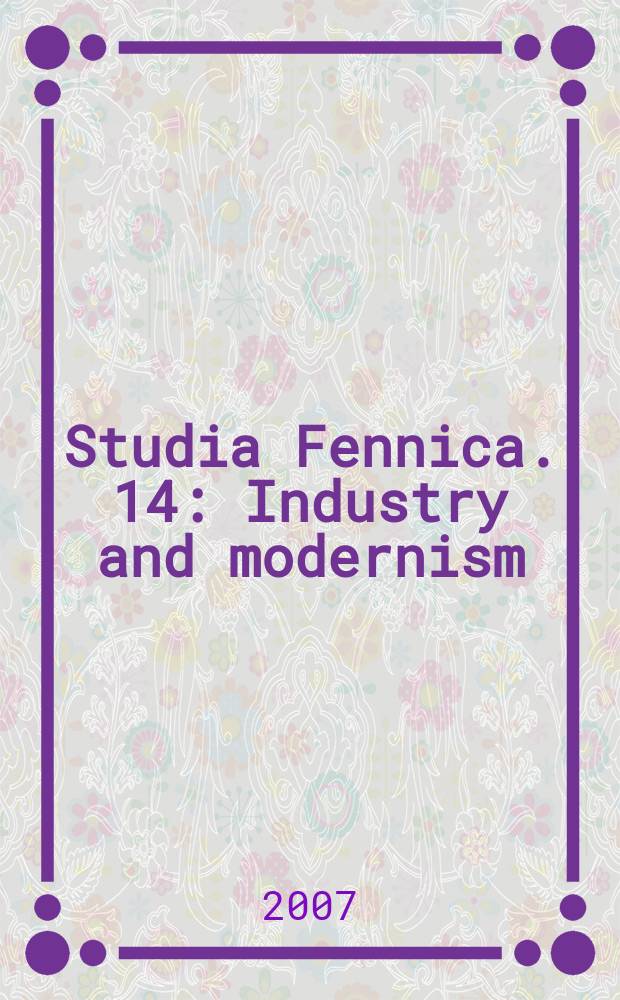 Studia Fennica. 14 : Industry and modernism = Промышленность и современность: компании, архитектура и индивидуальность в Северных и Прибалтийских странах в период высокого промышленного развития