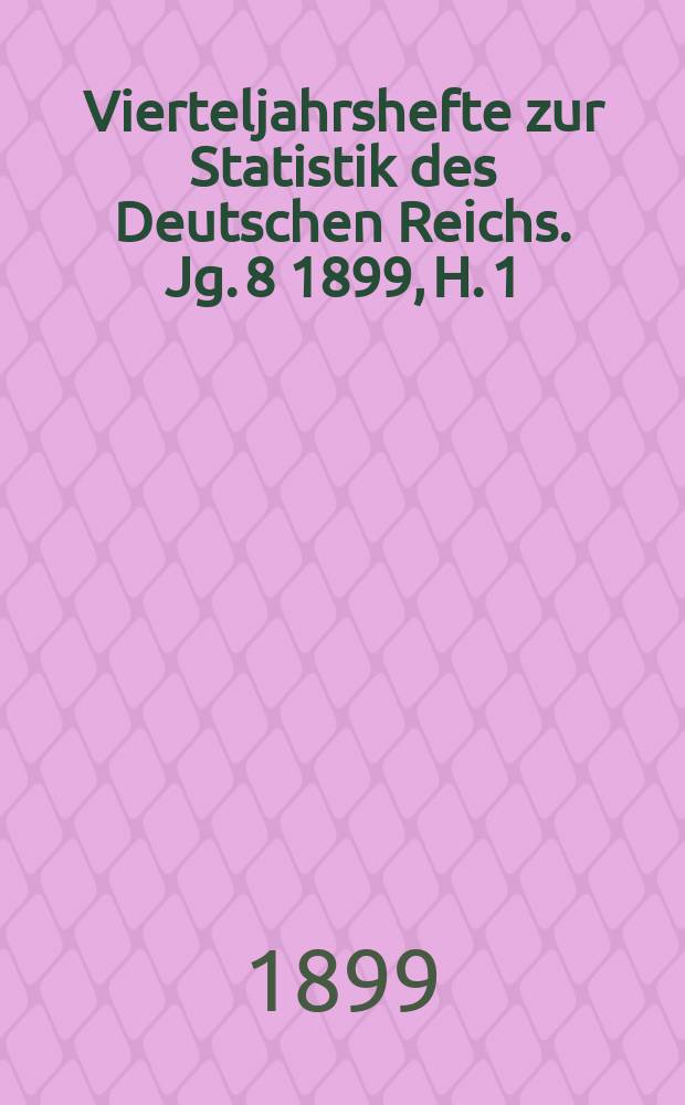 Vierteljahrshefte zur Statistik des Deutschen Reichs. Jg. 8 1899, H. 1