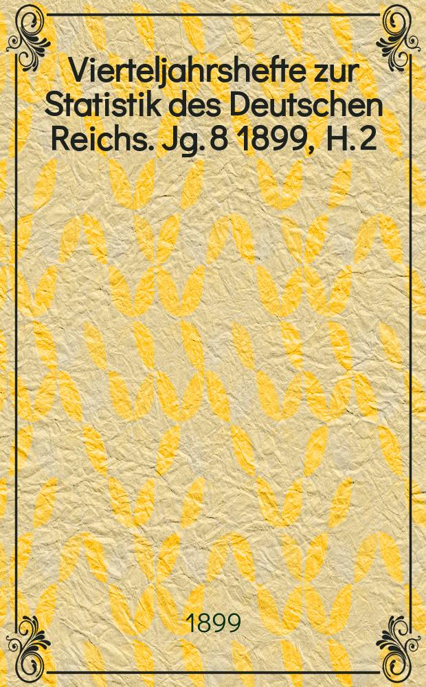 Vierteljahrshefte zur Statistik des Deutschen Reichs. Jg. 8 1899, H. 2