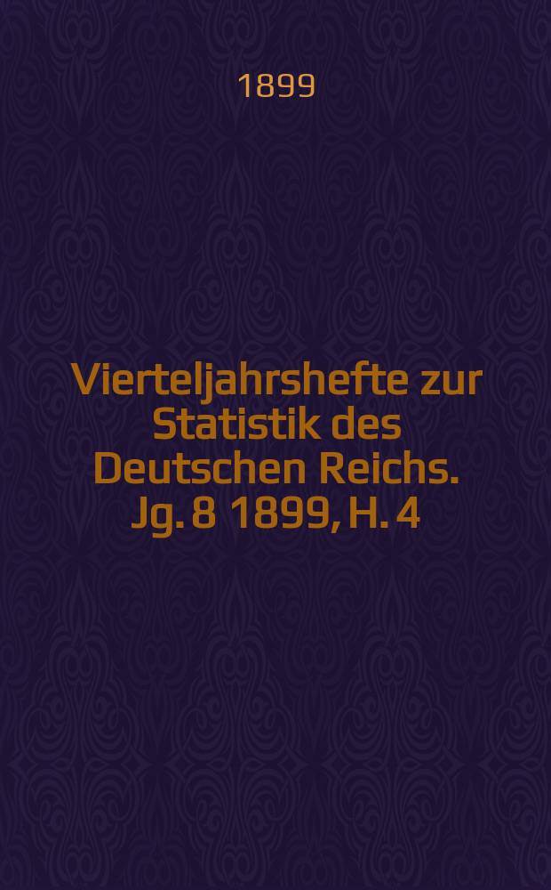 Vierteljahrshefte zur Statistik des Deutschen Reichs. Jg. 8 1899, H. 4