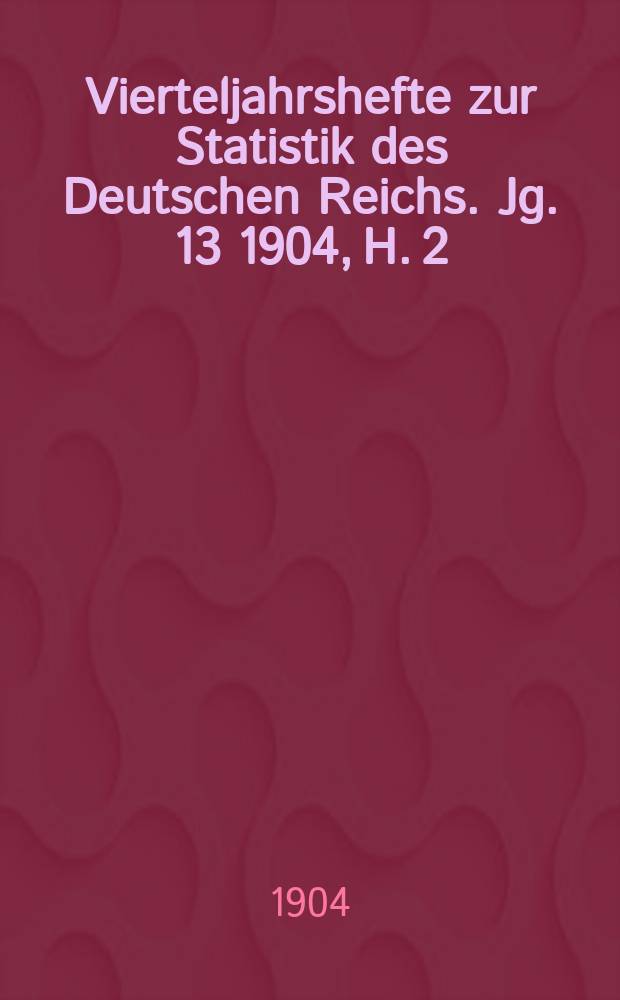 Vierteljahrshefte zur Statistik des Deutschen Reichs. Jg. 13 1904, H. 2