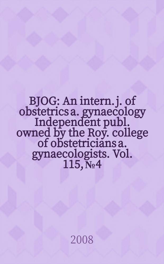 BJOG : An intern. j. of obstetrics a. gynaecology [Independent publ. owned by the Roy. college of obstetricians a. gynaecologists]. Vol. 115, № 4