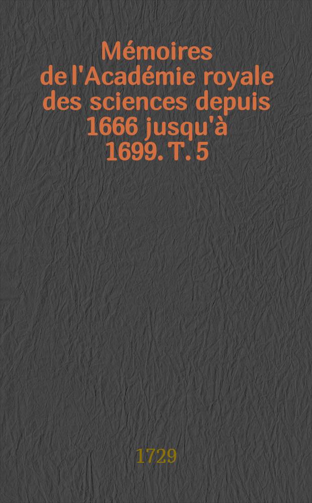 Mémoires de l'Académie royale des sciences depuis 1666 jusqu'à 1699. T. 5