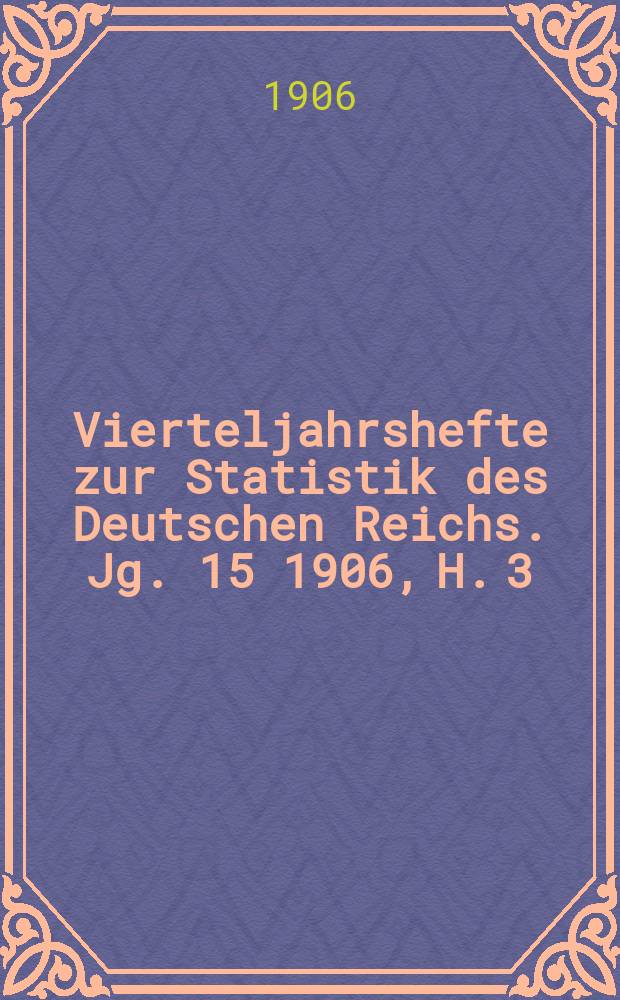 Vierteljahrshefte zur Statistik des Deutschen Reichs. Jg. 15 1906, H. 3