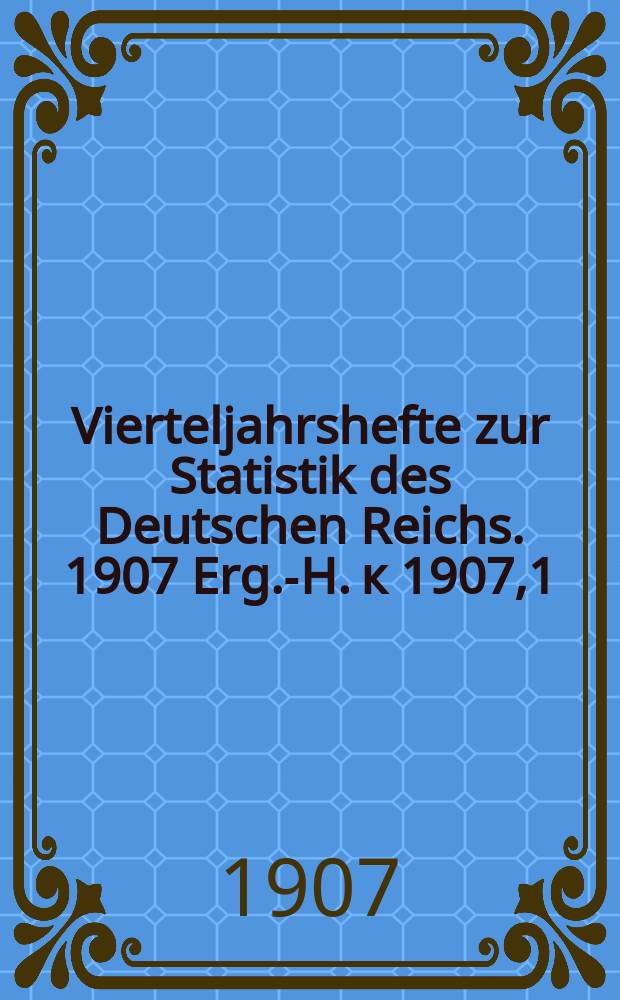 Vierteljahrshefte zur Statistik des Deutschen Reichs. 1907 Erg.-H. к 1907,1 : Statistik der Reichstagswahlen von 1907