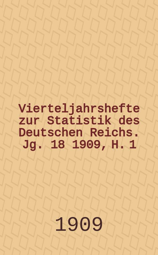 Vierteljahrshefte zur Statistik des Deutschen Reichs. Jg. 18 1909, H. 1