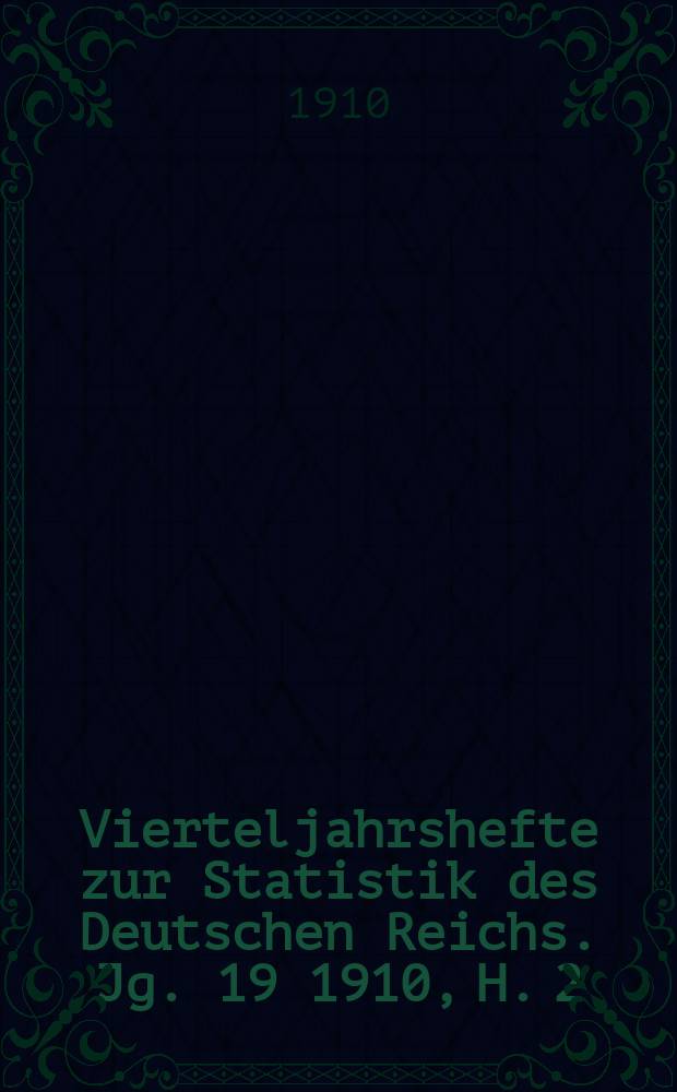 Vierteljahrshefte zur Statistik des Deutschen Reichs. Jg. 19 1910, H. 2