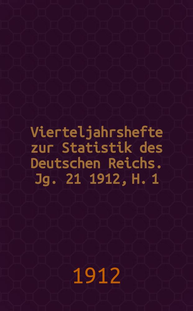 Vierteljahrshefte zur Statistik des Deutschen Reichs. Jg. 21 1912, H. 1