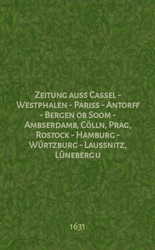 Zeitung auss Cassel - Westphalen - Pariss - Antorff - Bergen ob Soom - Ambserdamb, Cölln, Prag, Rostock - Hamburg - Würtzburg - Laussnitz, Lüneberg u. Nürnberg