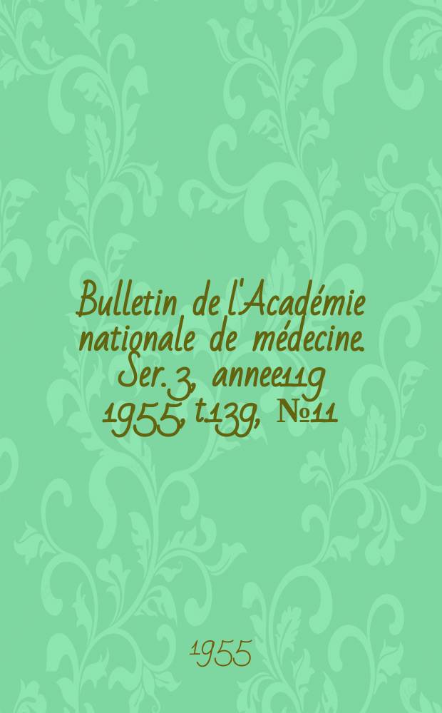 Bulletin de l'Académie nationale de médecine. Ser. 3, annee119 1955, t.139, № 11