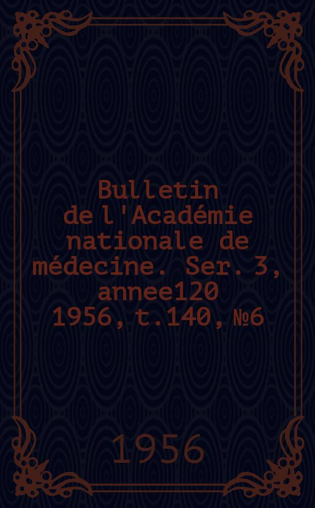 Bulletin de l'Académie nationale de médecine. Ser. 3, annee120 1956, t.140, № 6