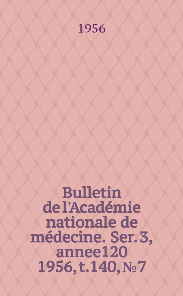 Bulletin de l'Académie nationale de médecine. Ser. 3, annee120 1956, t.140, № 7
