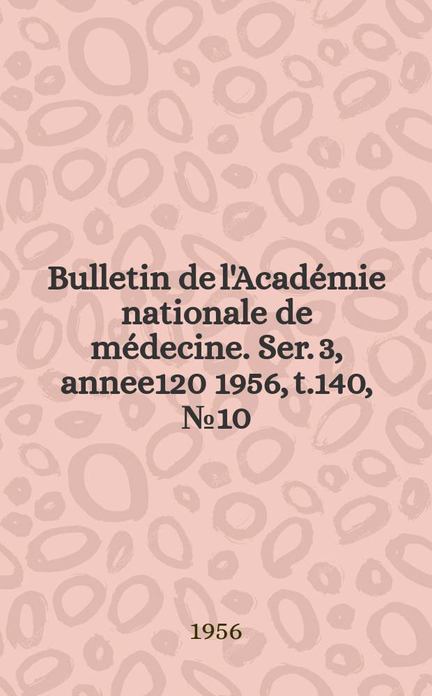 Bulletin de l'Académie nationale de médecine. Ser. 3, annee120 1956, t.140, № 10