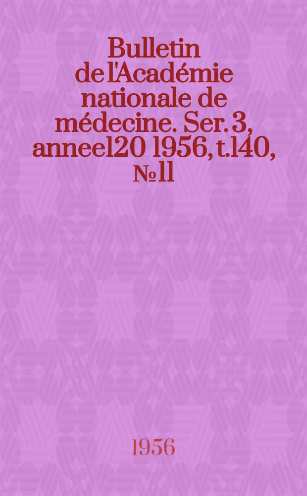 Bulletin de l'Acad&eacute;mie nationale de m&eacute;decine. Ser. 3, annee120 1956, t.140, № 11