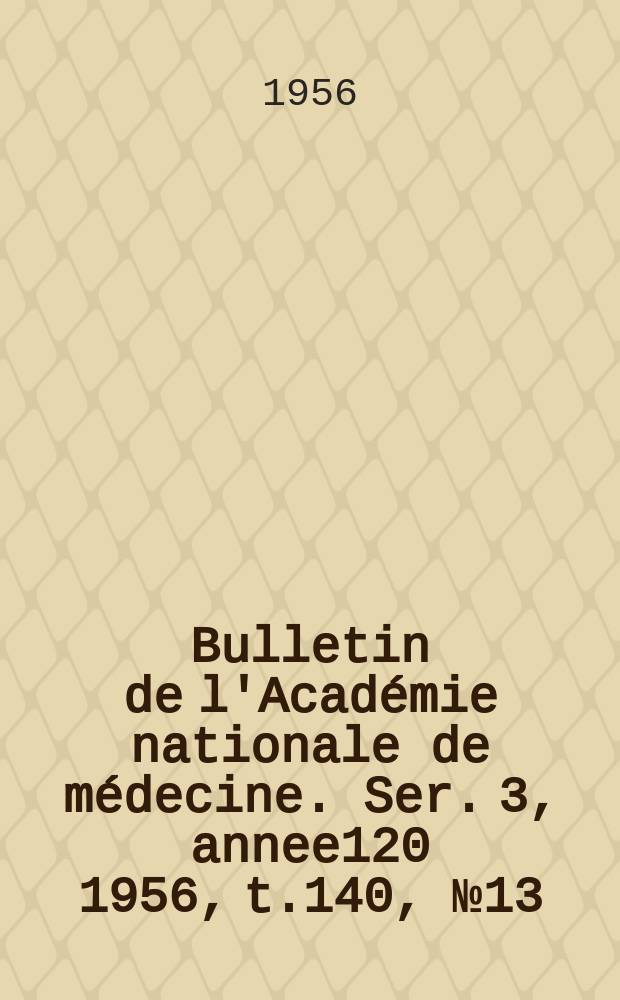 Bulletin de l'Académie nationale de médecine. Ser. 3, annee120 1956, t.140, № 13