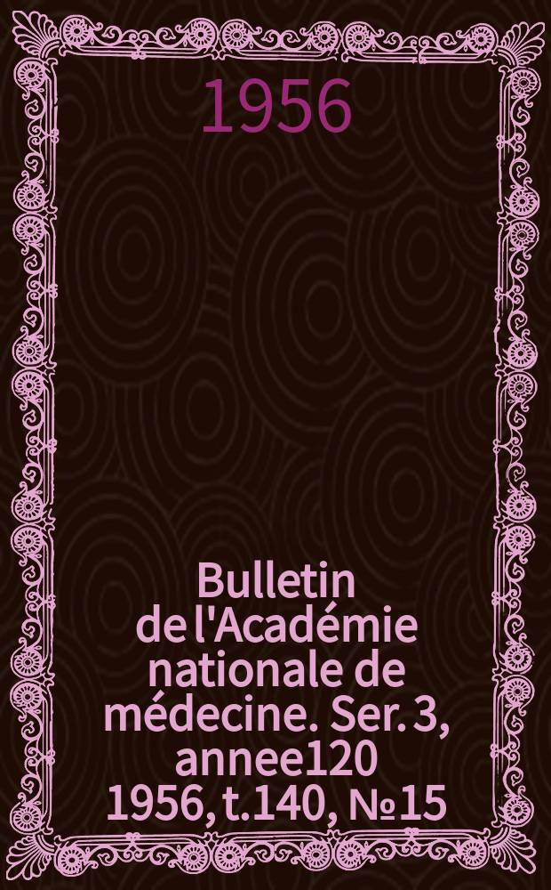 Bulletin de l'Académie nationale de médecine. Ser. 3, annee120 1956, t.140, № 15