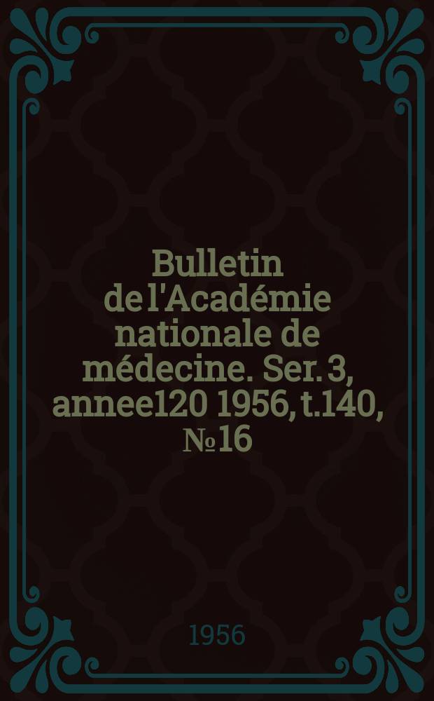 Bulletin de l'Académie nationale de médecine. Ser. 3, annee120 1956, t.140, № 16