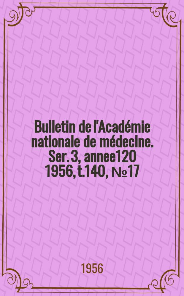 Bulletin de l'Académie nationale de médecine. Ser. 3, annee120 1956, t.140, № 17